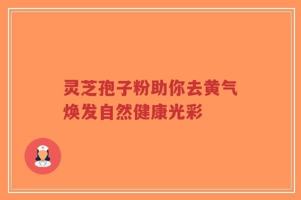灵芝孢子粉助你去黄气焕发自然健康光彩-第1张图片-超越 灵芝孢子粉助你去黄气焕发自然健康光彩-第1张图片-超越