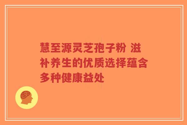 慧至源灵芝孢子粉 滋补养生的优质选择蕴含多种健康益处-第1张图片-超越 慧至源灵芝孢子粉 滋补养生的优质选择蕴含多种健康益处-第1张图片-超越