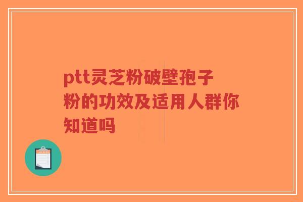 ptt灵芝粉破壁孢子粉的功效及适用人群你知道吗-第1张图片-超越 ptt灵芝粉破壁孢子粉的功效及适用人群你知道吗-第1张图片-超越