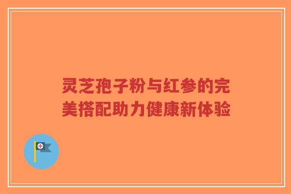 灵芝孢子粉与红参的完美搭配助力健康新体验-第1张图片-超越 灵芝孢子粉与红参的完美搭配助力健康新体验-第1张图片-超越