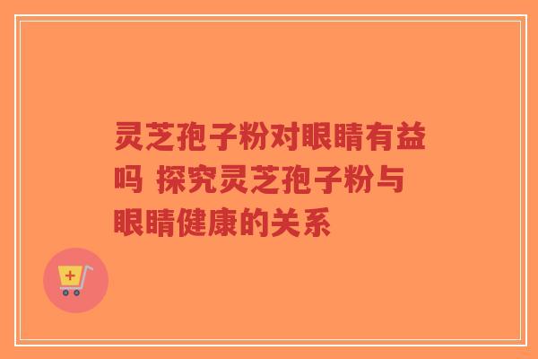 灵芝孢子粉对眼睛有益吗 探究灵芝孢子粉与眼睛健康的关系-第1张图片-超越 灵芝孢子粉对眼睛有益吗 探究灵芝孢子粉与眼睛健康的关系-第1张图片-超越