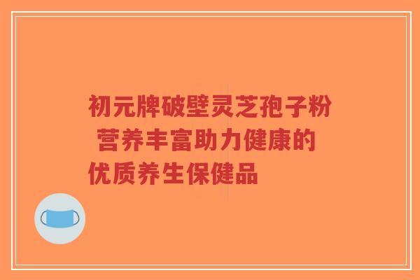 初元牌破壁灵芝孢子粉 营养丰富助力健康的优质养生保健品-第1张图片-超越 初元牌破壁灵芝孢子粉 营养丰富助力健康的优质养生保健品-第1张图片-超越
