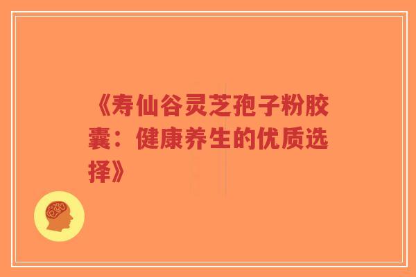《寿仙谷灵芝孢子粉胶囊:健康养生的优质选择》-第1张图片-超越 《寿仙谷灵芝孢子粉胶囊:健康养生的优质选择》-第1张图片-超越