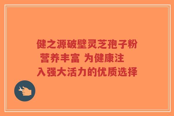 健之源破壁灵芝孢子粉 营养丰富 为健康注入强大活力的优质选择-第1张图片-超越 健之源破壁灵芝孢子粉 营养丰富 为健康注入强大活力的优质选择-第1张图片-超越