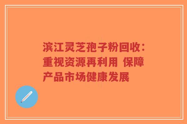 滨江灵芝孢子粉回收:重视资源再利用 保障产品市场健康发展-第1张图片-超越 滨江灵芝孢子粉回收:重视资源再利用 保障产品市场健康发展-第1张图片-超越