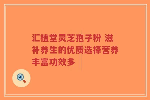 汇植堂灵芝孢子粉 滋补养生的优质选择营养丰富功效多-第1张图片-超越