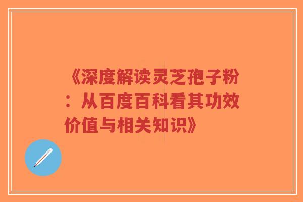 《深度解读灵芝孢子粉：从百度百科看其功效价值与相关知识》-第1张图片-超越