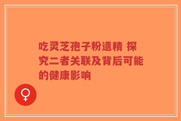 吃灵芝孢子粉遗精 探究二者关联及背后可能的健康影响-第1张图片-超越