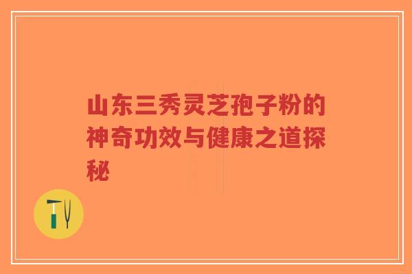 山东三秀灵芝孢子粉的神奇功效与健康之道探秘-第1张图片-超越 山东三秀灵芝孢子粉的神奇功效与健康之道探秘-第1张图片-超越
