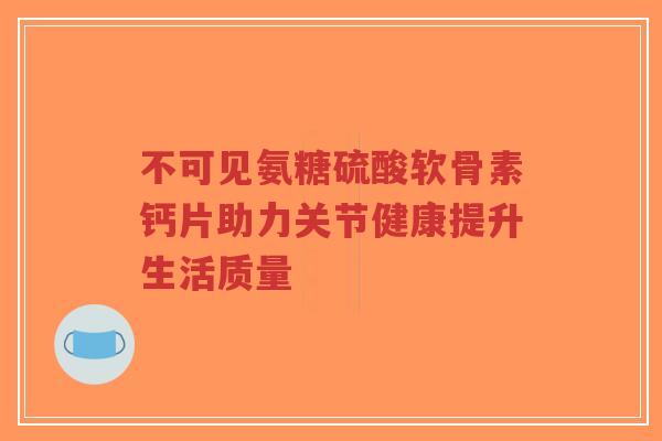 不可见氨糖硫酸软骨素钙片助力关节健康提升生活质量-第1张图片-超越 不可见氨糖硫酸软骨素钙片助力关节健康提升生活质量-第1张图片-超越