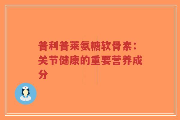 普利普莱氨糖软骨素：关节健康的重要营养成分-第1张图片-超越