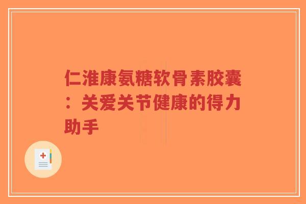仁淮康氨糖软骨素胶囊:关爱关节健康的得力助手-第1张图片-超越 仁淮康氨糖软骨素胶囊:关爱关节健康的得力助手-第1张图片-超越