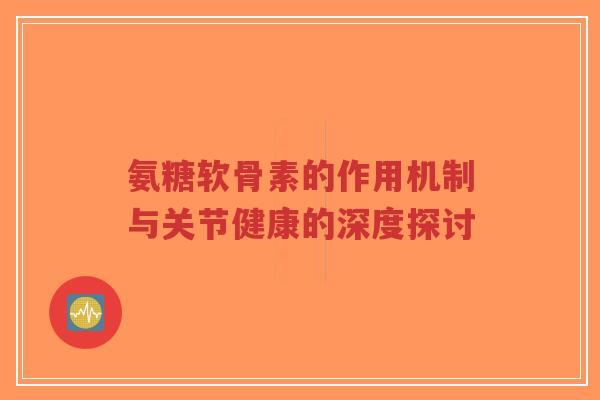 氨糖软骨素的作用机制与关节健康的深度探讨-第1张图片-超越 氨糖软骨素的作用机制与关节健康的深度探讨-第1张图片-超越