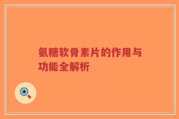 氨糖软骨素片的作用与功能全解析-第1张图片-超越 氨糖软骨素片的作用与功能全解析-第1张图片-超越