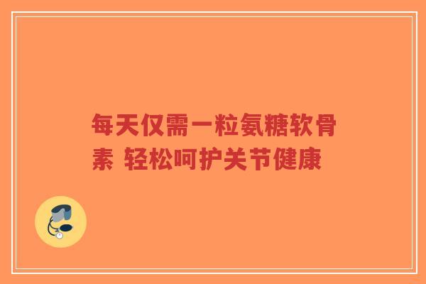 每天仅需一粒氨糖软骨素 轻松呵护关节健康-第1张图片-超越