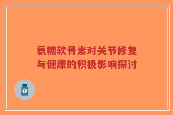 氨糖软骨素对关节修复与健康的积极影响探讨-第1张图片-超越 氨糖软骨素对关节修复与健康的积极影响探讨-第1张图片-超越