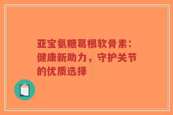 亚宝氨糖葛根软骨素:健康新助力,守护关节的优质选择-第1张图片-超越 亚宝氨糖葛根软骨素:健康新助力,守护关节的优质选择-第1张图片-超越