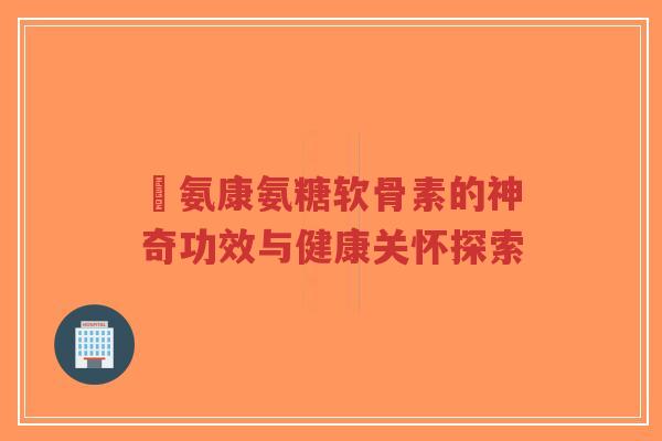 嗗氨康氨糖软骨素的神奇功效与健康关怀探索-第1张图片-超越 嗗氨康氨糖软骨素的神奇功效与健康关怀探索-第1张图片-超越