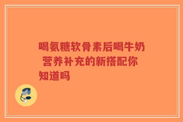 喝氨糖软骨素后喝牛奶 营养补充的新搭配你知道吗-第1张图片-超越 喝氨糖软骨素后喝牛奶 营养补充的新搭配你知道吗-第1张图片-超越