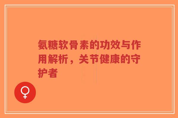 氨糖软骨素的功效与作用解析，关节健康的守护者-第1张图片-超越