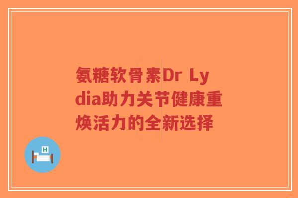 氨糖软骨素Dr Lydia助力关节健康重焕活力的全新选择-第1张图片-超越 氨糖软骨素Dr Lydia助力关节健康重焕活力的全新选择-第1张图片-超越