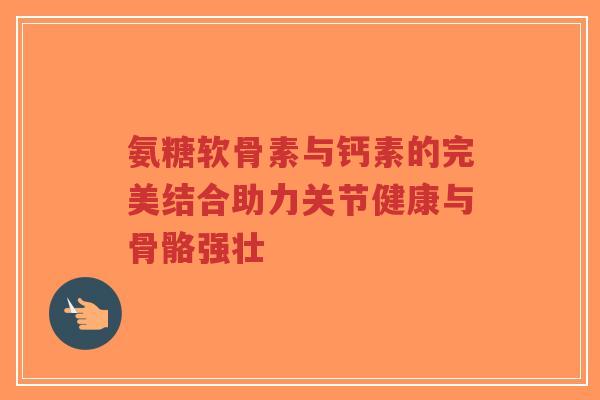 氨糖软骨素与钙素的完美结合助力关节健康与骨骼强壮-第1张图片-超越 氨糖软骨素与钙素的完美结合助力关节健康与骨骼强壮-第1张图片-超越