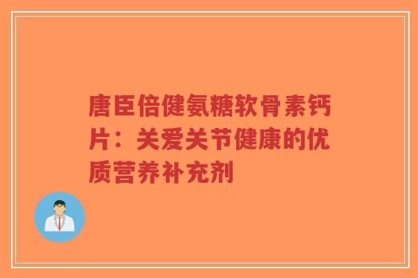 唐臣倍健氨糖软骨素钙片:关爱关节健康的优质营养补充剂-第1张图片-超越 唐臣倍健氨糖软骨素钙片:关爱关节健康的优质营养补充剂-第1张图片-超越