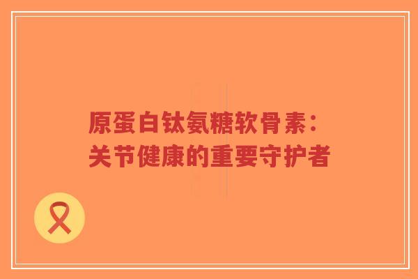 原蛋白钛氨糖软骨素:关节健康的重要守护者-第1张图片-超越 原蛋白钛氨糖软骨素:关节健康的重要守护者-第1张图片-超越