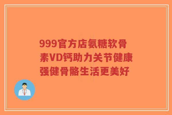 999官方店氨糖软骨素VD钙助力关节健康强健骨骼生活更美好-第1张图片-超越 999官方店氨糖软骨素VD钙助力关节健康强健骨骼生活更美好-第1张图片-超越