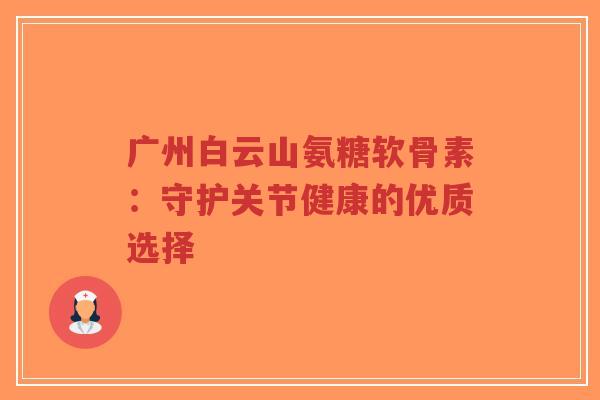 广州白云山氨糖软骨素：守护关节健康的优质选择-第1张图片-超越