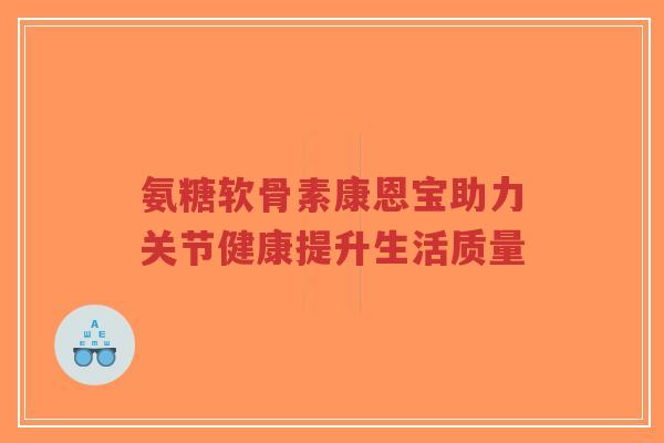 氨糖软骨素康恩宝助力关节健康提升生活质量-第1张图片-超越 氨糖软骨素康恩宝助力关节健康提升生活质量-第1张图片-超越