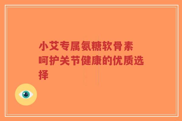 小艾专属氨糖软骨素 呵护关节健康的优质选择-第1张图片-超越