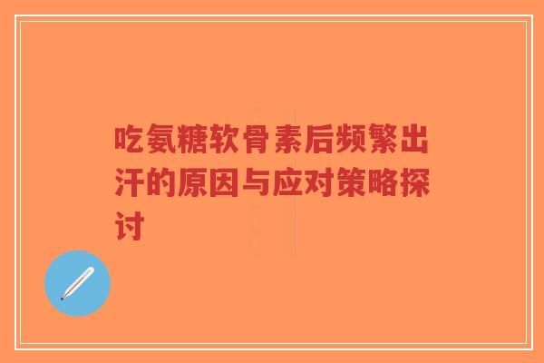 吃氨糖软骨素后频繁出汗的原因与应对策略探讨-第1张图片-超越