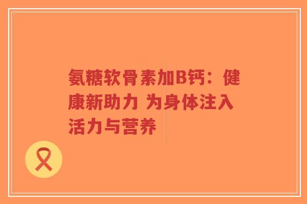 氨糖软骨素加B钙:健康新助力 为身体注入活力与营养-第1张图片-超越 氨糖软骨素加B钙:健康新助力 为身体注入活力与营养-第1张图片-超越