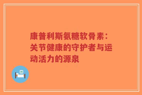 康普利斯氨糖软骨素:关节健康的守护者与运动活力的源泉-第1张图片-超越 康普利斯氨糖软骨素:关节健康的守护者与运动活力的源泉-第1张图片-超越