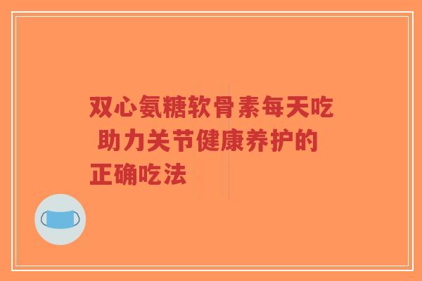 双心氨糖软骨素每天吃 助力关节健康养护的正确吃法-第1张图片-超越 双心氨糖软骨素每天吃 助力关节健康养护的正确吃法-第1张图片-超越