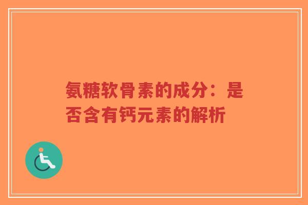 氨糖软骨素的成分：是否含有钙元素的解析-第1张图片-超越