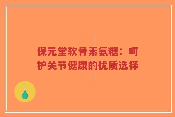 保元堂软骨素氨糖:呵护关节健康的优质选择-第1张图片-超越 保元堂软骨素氨糖:呵护关节健康的优质选择-第1张图片-超越