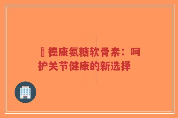 尳德康氨糖软骨素:呵护关节健康的新选择-第1张图片-超越 尳德康氨糖软骨素:呵护关节健康的新选择-第1张图片-超越