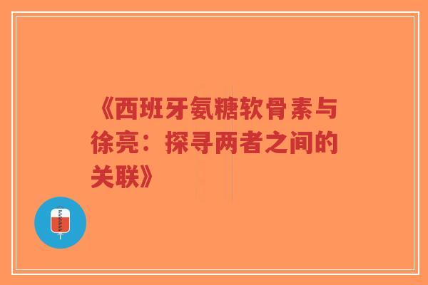 《西班牙氨糖软骨素与徐亮：探寻两者之间的关联》-第1张图片-超越