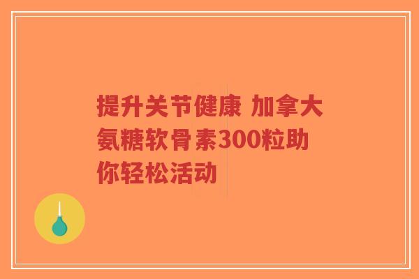 提升关节健康 加拿大氨糖软骨素300粒助你轻松活动-第1张图片-超越 提升关节健康 加拿大氨糖软骨素300粒助你轻松活动-第1张图片-超越
