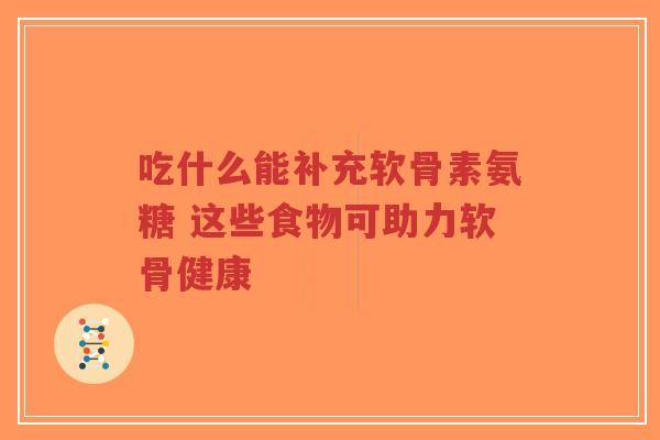 吃什么能补充软骨素氨糖 这些食物可助力软骨健康-第1张图片-超越 吃什么能补充软骨素氨糖 这些食物可助力软骨健康-第1张图片-超越