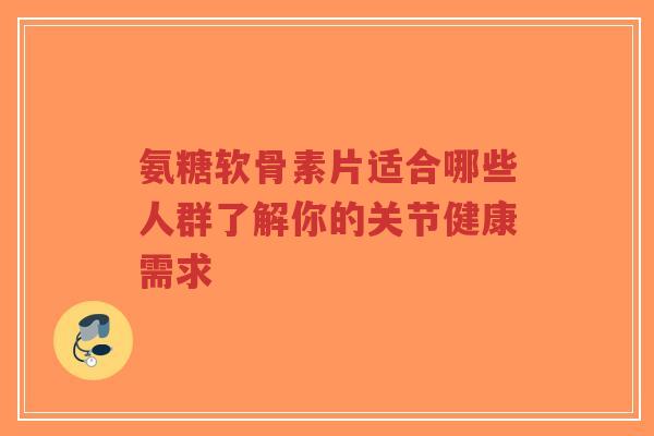 氨糖软骨素片适合哪些人群了解你的关节健康需求-第1张图片-超越 氨糖软骨素片适合哪些人群了解你的关节健康需求-第1张图片-超越