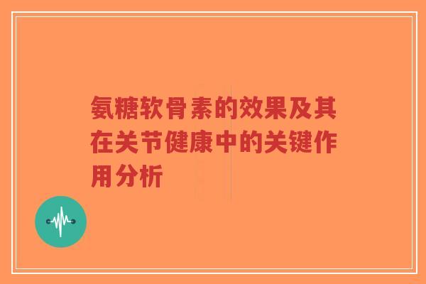 氨糖软骨素的效果及其在关节健康中的关键作用分析-第1张图片-超越 氨糖软骨素的效果及其在关节健康中的关键作用分析-第1张图片-超越