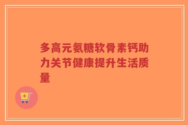 多高元氨糖软骨素钙助力关节健康提升生活质量-第1张图片-超越 多高元氨糖软骨素钙助力关节健康提升生活质量-第1张图片-超越