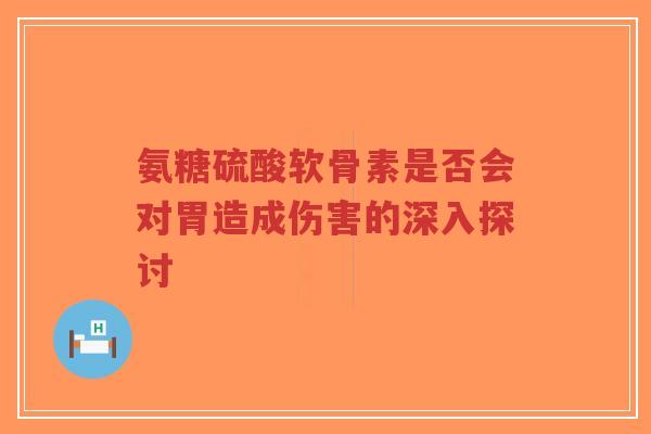 氨糖硫酸软骨素是否会对胃造成伤害的深入探讨-第1张图片-超越 氨糖硫酸软骨素是否会对胃造成伤害的深入探讨-第1张图片-超越