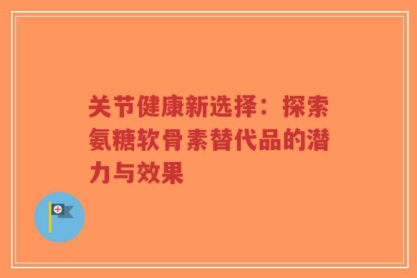 关节健康新选择:探索氨糖软骨素替代品的潜力与效果-第1张图片-超越 关节健康新选择:探索氨糖软骨素替代品的潜力与效果-第1张图片-超越