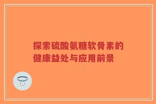 探索硫酸氨糖软骨素的健康益处与应用前景-第1张图片-超越 探索硫酸氨糖软骨素的健康益处与应用前景-第1张图片-超越