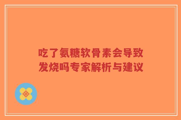 吃了氨糖软骨素会导致发烧吗专家解析与建议-第1张图片-超越 吃了氨糖软骨素会导致发烧吗专家解析与建议-第1张图片-超越