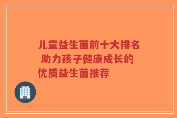 儿童益生菌前十大排名 助力孩子健康成长的优质益生菌推荐-第1张图片-超越 儿童益生菌前十大排名 助力孩子健康成长的优质益生菌推荐-第1张图片-超越